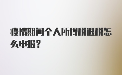 疫情期间个人所得税退税怎么申报？