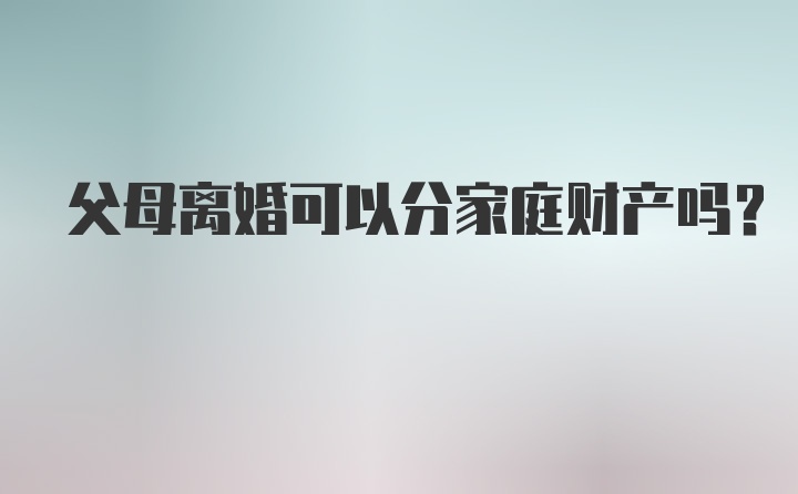 父母离婚可以分家庭财产吗？