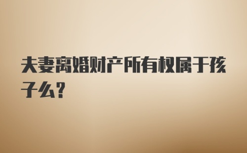 夫妻离婚财产所有权属于孩子么？