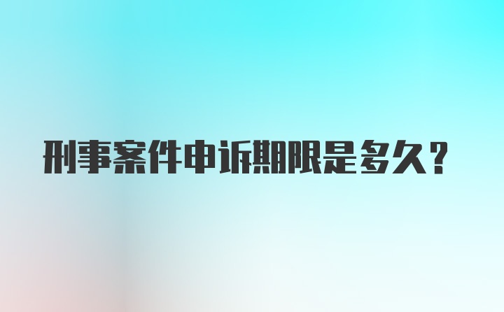 刑事案件申诉期限是多久？