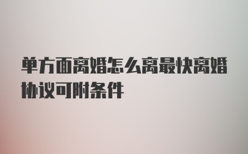 单方面离婚怎么离最快离婚协议可附条件