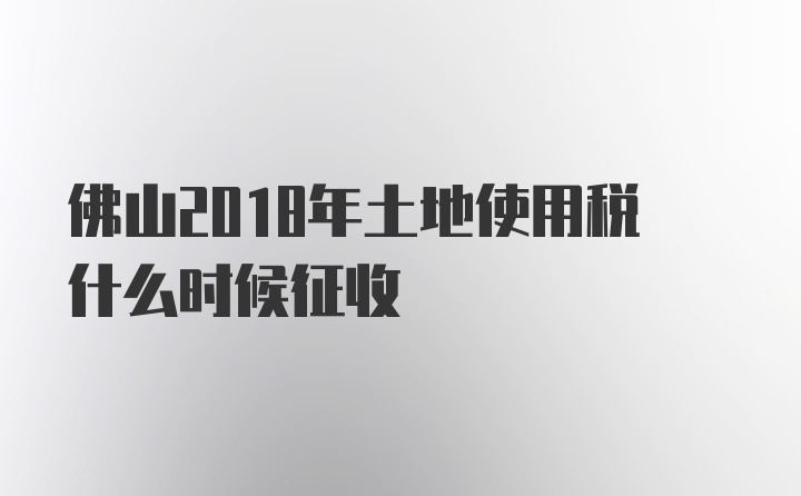 佛山2018年土地使用税什么时候征收