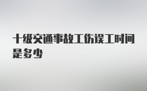 十级交通事故工伤误工时间是多少