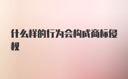 什么样的行为会构成商标侵权