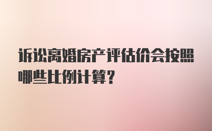 诉讼离婚房产评估价会按照哪些比例计算?