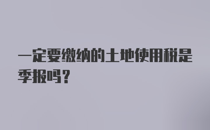 一定要缴纳的土地使用税是季报吗？