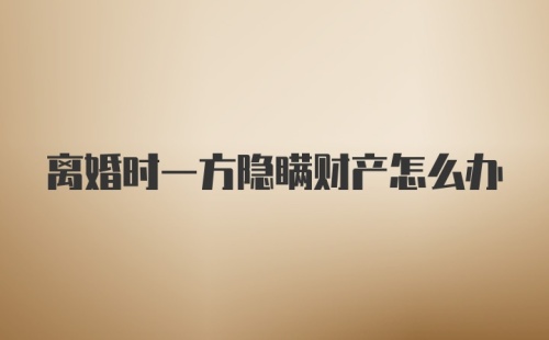 离婚时一方隐瞒财产怎么办