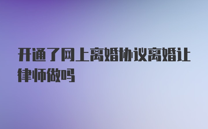 开通了网上离婚协议离婚让律师做吗