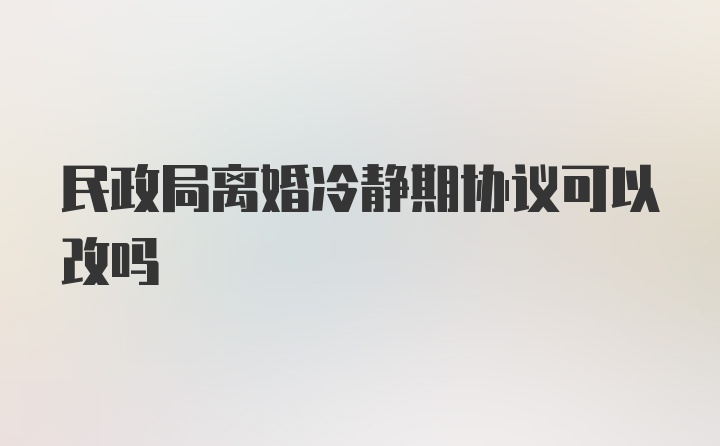 民政局离婚冷静期协议可以改吗