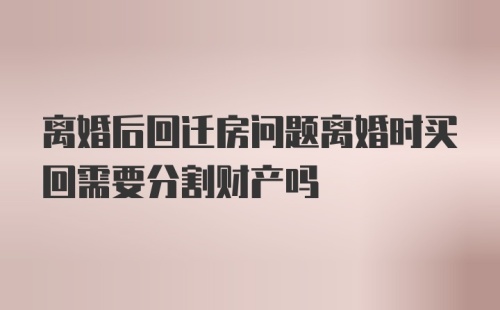 离婚后回迁房问题离婚时买回需要分割财产吗