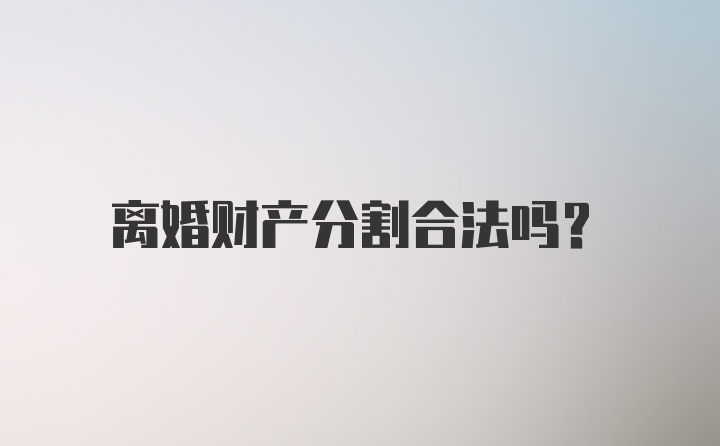 离婚财产分割合法吗？