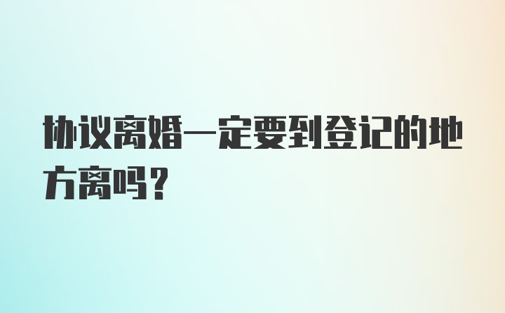 协议离婚一定要到登记的地方离吗？