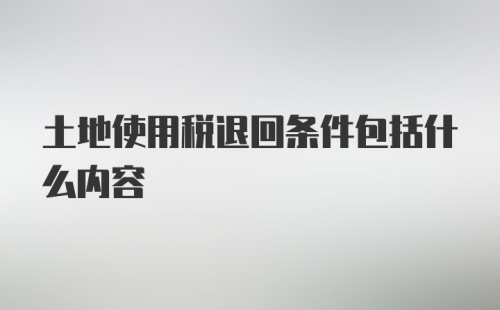 土地使用税退回条件包括什么内容