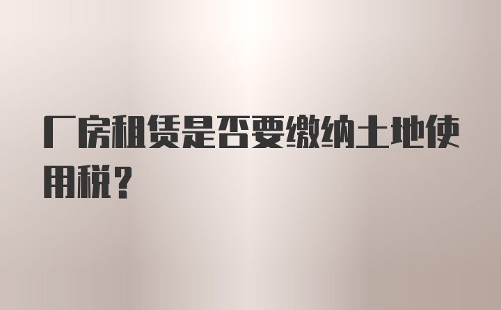 厂房租赁是否要缴纳土地使用税？