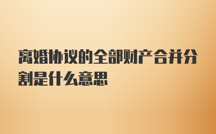 离婚协议的全部财产合并分割是什么意思