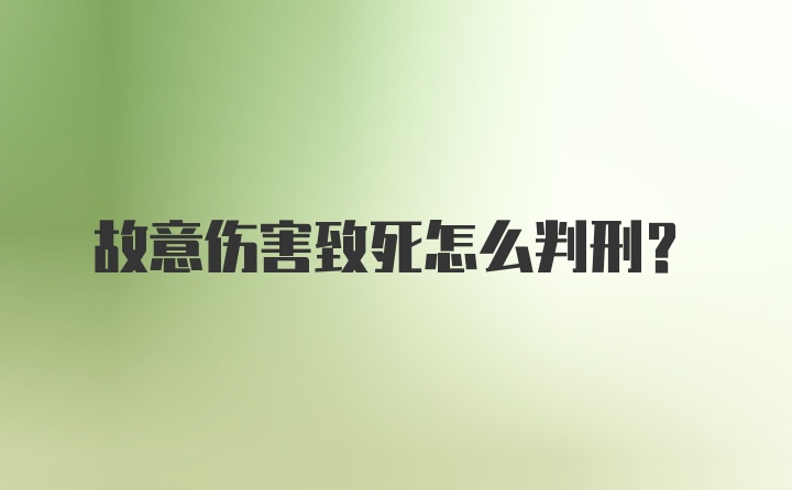 故意伤害致死怎么判刑？