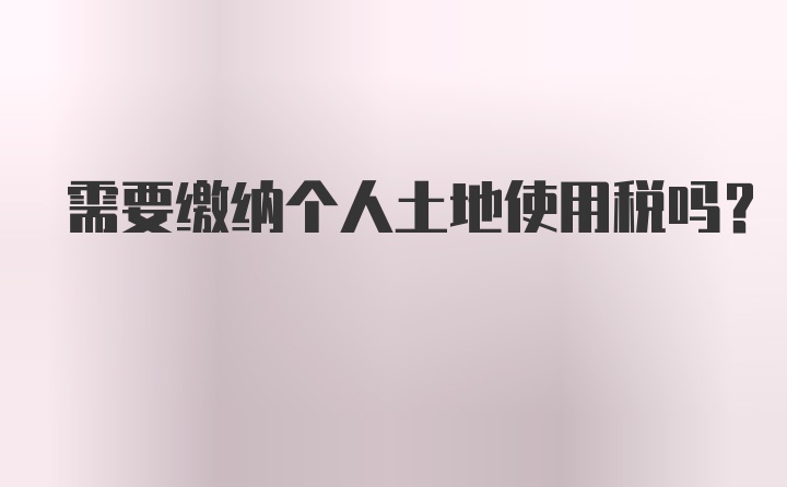 需要缴纳个人土地使用税吗？