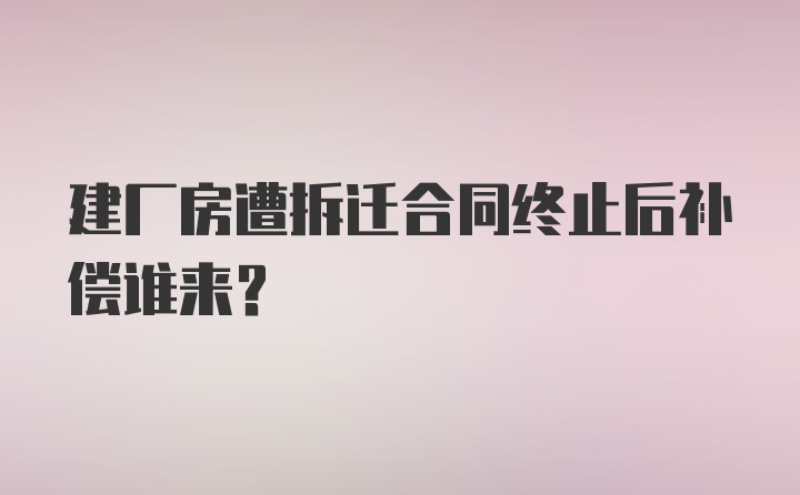 建厂房遭拆迁合同终止后补偿谁来？