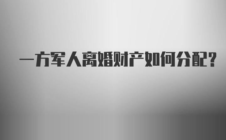 一方军人离婚财产如何分配？