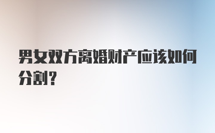 男女双方离婚财产应该如何分割？