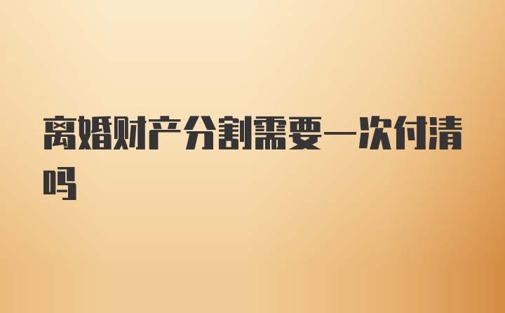 离婚财产分割需要一次付清吗