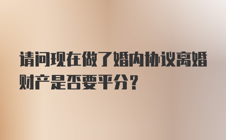 请问现在做了婚内协议离婚财产是否要平分？