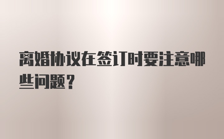 离婚协议在签订时要注意哪些问题？