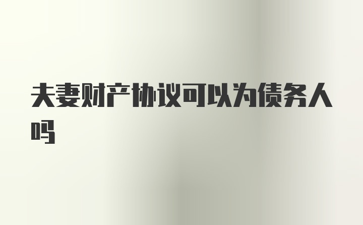 夫妻财产协议可以为债务人吗