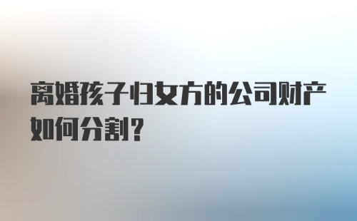 离婚孩子归女方的公司财产如何分割？