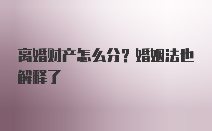 离婚财产怎么分？婚姻法也解释了