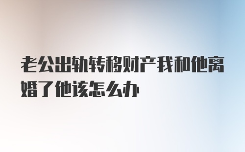 老公出轨转移财产我和他离婚了他该怎么办