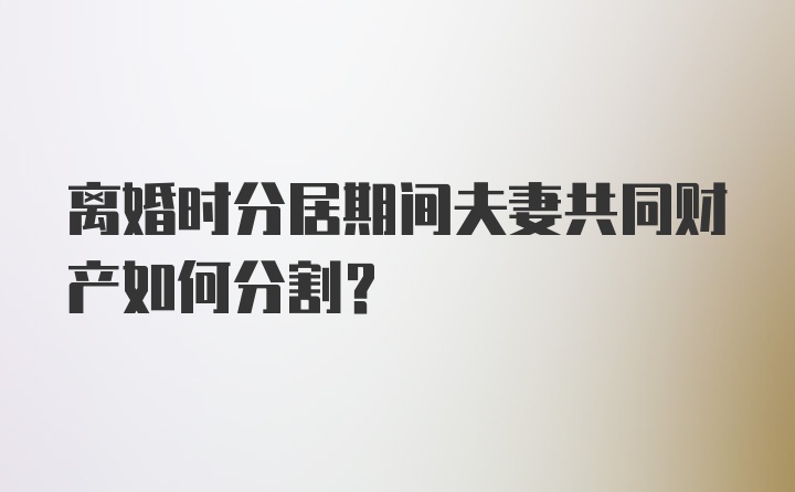 离婚时分居期间夫妻共同财产如何分割？