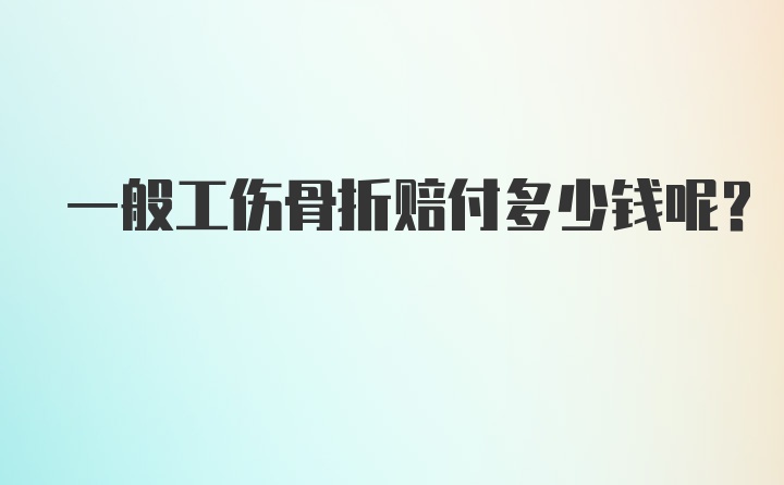 一般工伤骨折赔付多少钱呢？