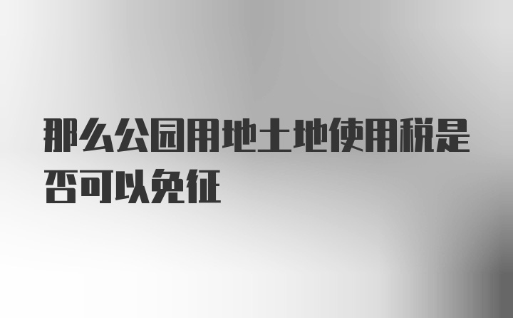 那么公园用地土地使用税是否可以免征