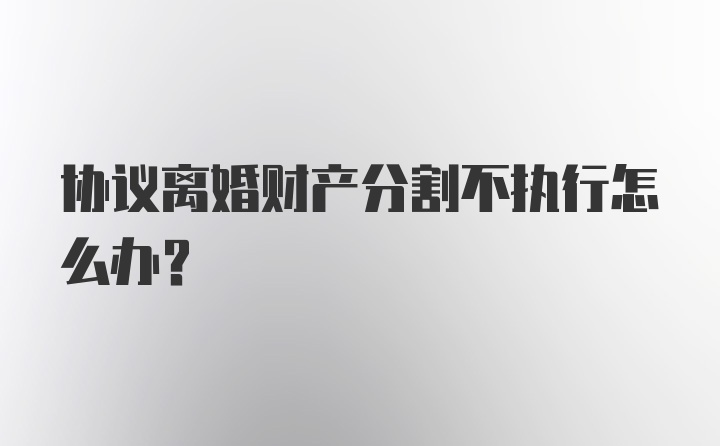 协议离婚财产分割不执行怎么办？