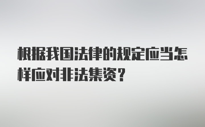 根据我国法律的规定应当怎样应对非法集资？