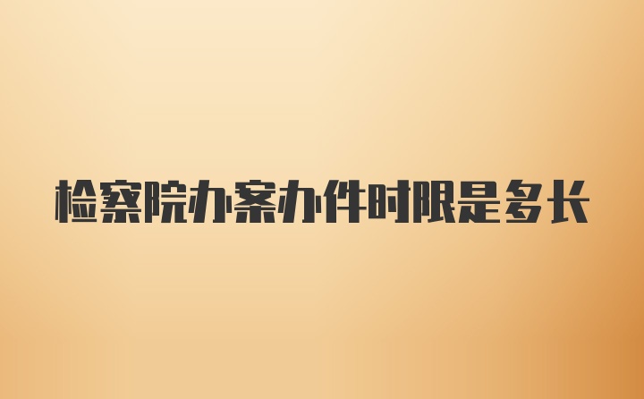 检察院办案办件时限是多长