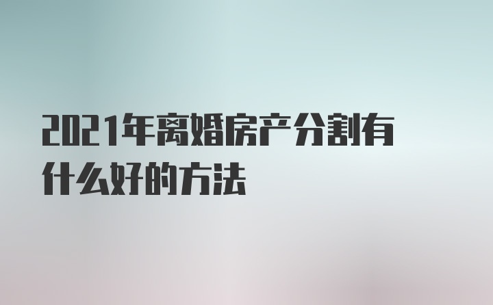 2021年离婚房产分割有什么好的方法