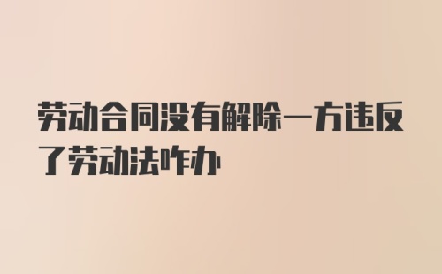 劳动合同没有解除一方违反了劳动法咋办