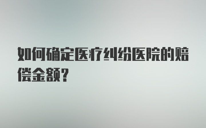 如何确定医疗纠纷医院的赔偿金额？