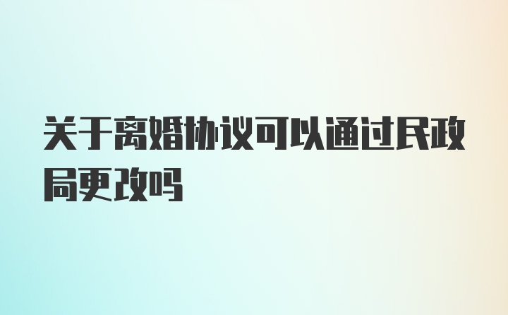 关于离婚协议可以通过民政局更改吗