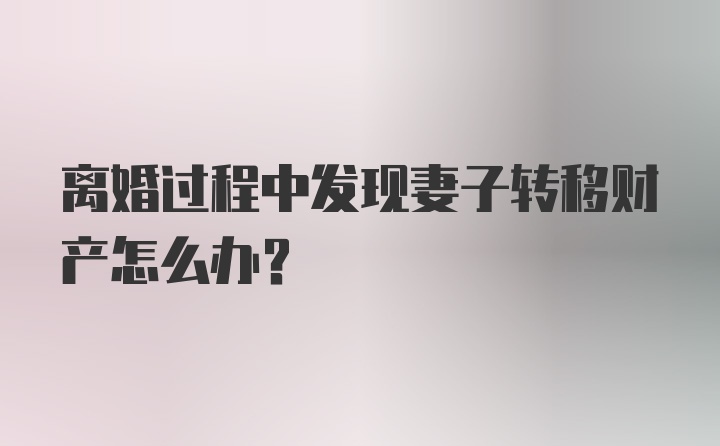 离婚过程中发现妻子转移财产怎么办？