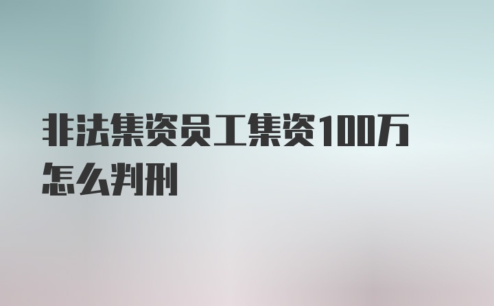 非法集资员工集资100万怎么判刑