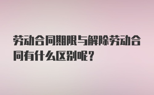 劳动合同期限与解除劳动合同有什么区别呢？