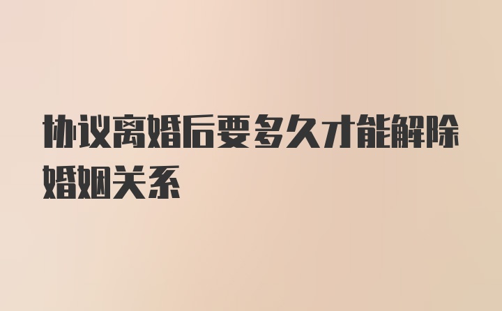 协议离婚后要多久才能解除婚姻关系