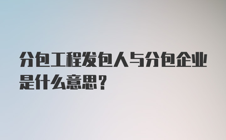 分包工程发包人与分包企业是什么意思？