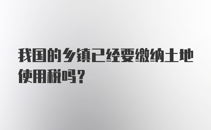 我国的乡镇已经要缴纳土地使用税吗？