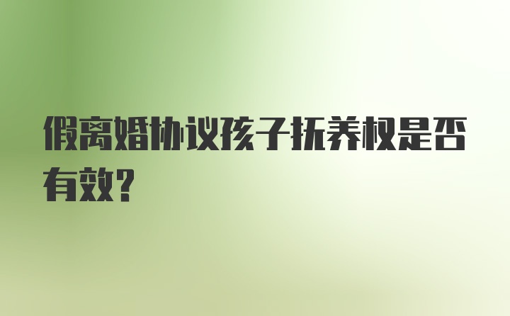 假离婚协议孩子抚养权是否有效？