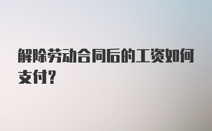 解除劳动合同后的工资如何支付？