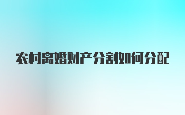 农村离婚财产分割如何分配